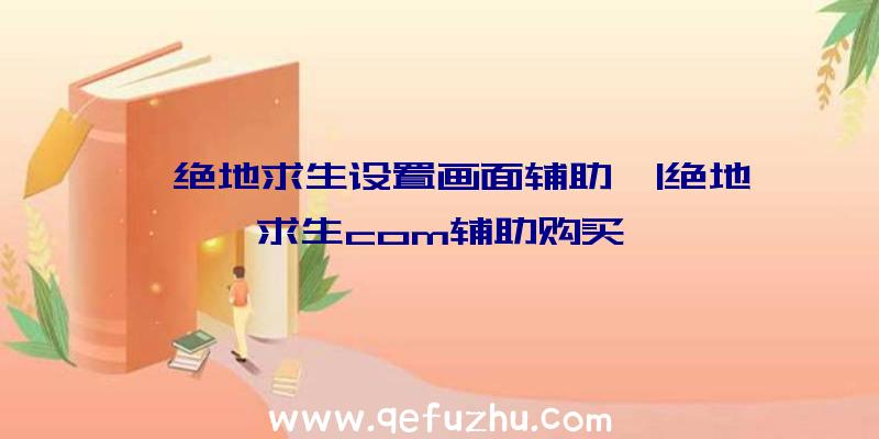 「绝地求生设置画面辅助」|绝地求生com辅助购买